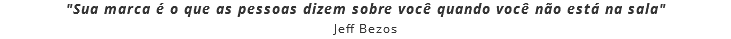 "Sua marca é o que as pessoas dizem sobre você quando você não está na sala"
Jeff Bezos