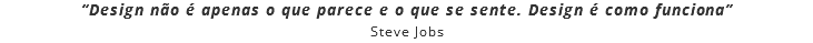 “Design não é apenas o que parece e o que se sente. Design é como funciona”
Steve Jobs